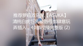 推荐萝莉双马尾【ASUKA】 清纯白虎巨乳被当母狗肆意玩弄插入，40部视频完整版 (2)