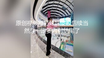 原创视频鞭打妹妹屁股后续当然是一定要内射结尾了