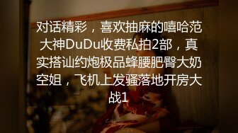 对话精彩，喜欢抽麻的嘻哈范大神DuDu收费私拍2部，真实搭讪约炮极品蜂腰肥臀大奶空姐，飞机上发骚落地开房大战1