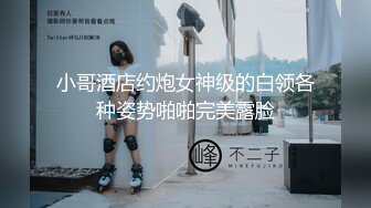 小哥酒店约炮女神级的白领各种姿势啪啪完美露脸