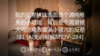 我的反差妹妹表面是个清纯唯美的小姐姐，背后是个渴望被大鸡巴精液灌满小骚穴的反差婊1 [AI无码破解MIDV-284]