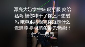 漂亮大奶学生妹 啊舒服 爽给猛鸡 被你咋干了你还不想射吗 哦草跟我操完你就走什么意思嘛 身材苗条被无套输出射了一屁屁