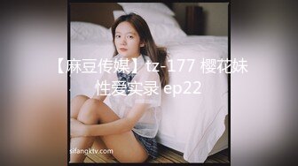 【麻豆传媒】tz-177 樱花妹性爱实录 ep22