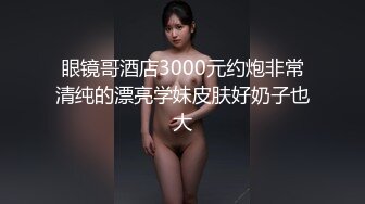 眼镜哥酒店3000元约炮非常清纯的漂亮学妹皮肤好奶子也大