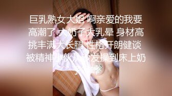 巨乳熟女大姐 啊亲爱的我要高潮了 大奶子大乳晕 身材高挑丰满大长腿 性格开朗健谈 被精神小伙从沙发操到床上奶子哗哗