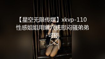 【星空无限传媒】xkvp-110 性感姐姐用嫩穴抚慰闷骚弟弟-可依