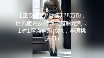 【芷仪g宝】微博128万粉，巨乳肥臀女神尤物露脸定制，1对1露点自慰喷水，淫语挑逗 (1)