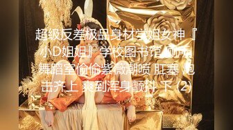 超级反差极品身材学姐女神『小D姐姐』学校图书馆 厕所 舞蹈室偷偷紫薇潮喷 肛塞 炮击齐上 爽到浑身颤抖 下 (2)