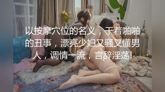 以按摩穴位的名义，干着啪啪的丑事，漂亮少妇又骚又懂男人，调情一流，言辞淫荡!