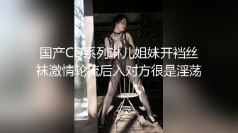 国产CD系列琳儿姐妹开裆丝袜激情轮流后入对方很是淫荡