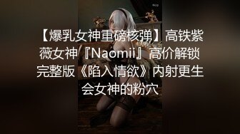 【爆乳女神重磅核弹】高铁紫薇女神『Naomii』高价解锁完整版《陷入情欲》内射更生会女神的粉穴