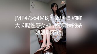 [MP4/564MB]7-29鸭哥约啪大长腿性感女神，无套操的姑娘浪叫不止