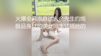 火爆全网泡良达人金先生约炮极品身材的美女同事猛插她的小嫩B