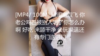 [MP4/ 100M] 跟闺蜜双飞 你老公鸡巴被别人吃了你怎么办啊 好吃 来舔干净 会玩操逼还有专门送进门