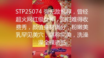 STP25074 强无敌推荐，曾经超火网红级女神，回归难得收费秀，颜值身材满分，粉嫩美乳罕见美穴，堪称完美，洗澡澡全裸诱惑