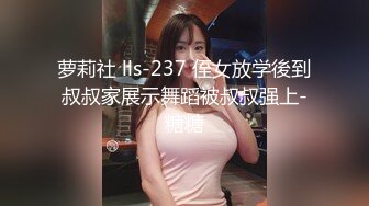 萝莉社 lls-237 侄女放学後到叔叔家展示舞蹈被叔叔强上-糖糖