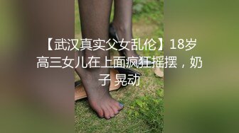 【武汉真实父女乱伦】18岁高三女儿在上面疯狂摇摆，奶子 晃动