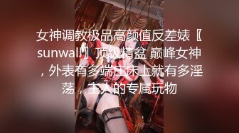 女神调教极品高颜值反差婊〖sunwall〗顶级精盆 巅峰女神，外表有多端庄床上就有多淫荡，主人的专属玩物