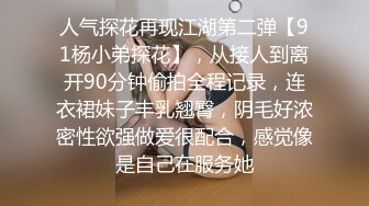 人气探花再现江湖第二弹【91杨小弟探花】，从接人到离开90分钟偷拍全程记录，连衣裙妹子丰乳翘臀，阴毛好浓密性欲强做爱很配合，感觉像是自己在服务她