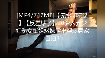 [MP4/742MB]【无水印精选】【反差婊子】20套人妻少妇熟女御姐嫩妹露出淫荡居家自拍2