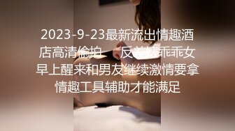 2023-9-23最新流出情趣酒店高清偷拍❤️反差婊乖乖女早上醒来和男友继续激情要拿情趣工具辅助才能满足