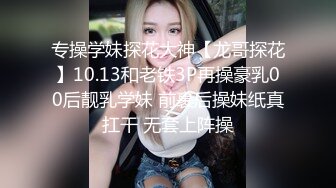 专操学妹探花大神【龙哥探花】10.13和老铁3P再操豪乳00后靓乳学妹 前裹后操妹纸真扛干 无套上阵操