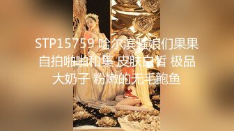 STP15759 哈尔滨骚娘们果果自拍啪啪和集 皮肤白皙 极品大奶子 粉嫩的无毛鲍鱼