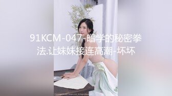 91KCM-047-暗学的秘密拳法.让妹妹接连高潮-坏坏