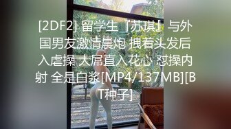 [2DF2] 留学生『苏琪』与外国男友激情晨炮 拽着头发后入虐操 大屌直入花心 怼操内射 全是白浆[MP4/137MB][BT种子]