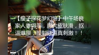 【瘦子探花梦幻馆】中午场良家人妻得手，胸大皮肤滑，抠逼爆操，颜射骚逼真刺激！！