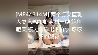 [MP4/ 314M] 两个漂亮巨乳人妻吃鸡啪啪 身材丰腴 鲍鱼肥美 被无套输出 四个大球球晃的眼花