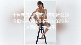 十月新流出师范学院附近公厕偷拍学妹尿尿眼镜美女的馒头逼前面一小撮毛