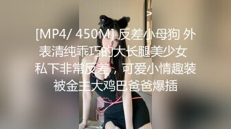 [MP4/ 450M] 反差小母狗 外表清纯乖巧的大长腿美少女 私下非常反差，可爱小情趣装被金主大鸡巴爸爸爆插