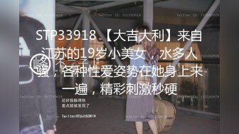 STP33918 【大吉大利】来自江苏的19岁小美女，水多人骚，各种性爱姿势在她身上来一遍，精彩刺激秒硬