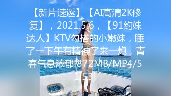 【新片速遞】【AI高清2K修复】，2021.5.6，【91约妹达人】KTV勾搭的小嫩妹，睡了一下午有精神了来一炮，青春气息浓郁[872MB/MP4/51:53]