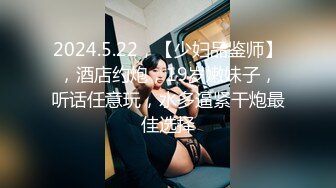 2024.5.22，【少妇品鉴师】，酒店约炮，19岁嫩妹子，听话任意玩，水多逼紧干炮最佳选择