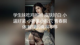 学生妹吃鸡啪啪 皮肤好白 小逼好紧 小娇乳小粉穴 青春胴体 被操的爽叫不停