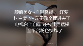 颜值美女~自慰骚货❤️红萝卜 白萝卜~茄子整个插进去了 电视台上自慰 还被胖男猛操❤️全平台粉色快炸了