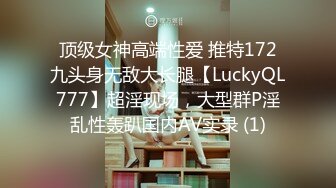 顶级女神高端性爱 推特172九头身无敌大长腿【LuckyQL777】超淫现场，大型群P淫乱性轰趴国内AV实录 (1)