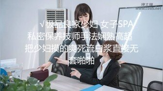 ❤️√极品良家少妇 女子SPA 私密保养技师手法娴熟高超 把少妇摸的爽死流白浆直接无套啪啪