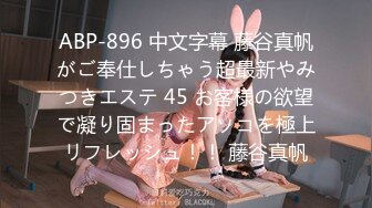 ABP-896 中文字幕 藤谷真帆がご奉仕しちゃう超最新やみつきエステ 45 お客様の欲望で凝り固まったアソコを極上リフレッシュ！！ 藤谷真帆