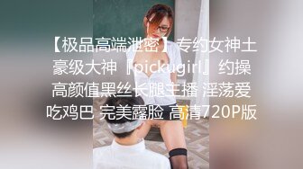 【极品高端泄密】专约女神土豪级大神『pickugirl』约操高颜值黑丝长腿主播 淫荡爱吃鸡巴 完美露脸 高清720P版