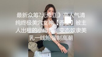 最新众筹?无修正》高人气清纯终极美穴女神【乔安】被主人出租的小母狗，变态奴隶美乳一线鲍强制高潮