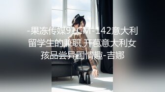 -果冻传媒91CM-142意大利留学生的兼职 开苞意大利女孩品尝异国情趣-吉娜