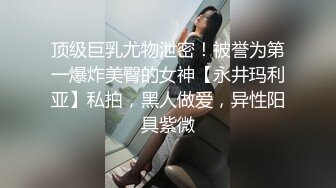 顶级巨乳尤物泄密！被誉为第一爆炸美臀的女神【永井玛利亚】私拍，黑人做爱，异性阳具紫微