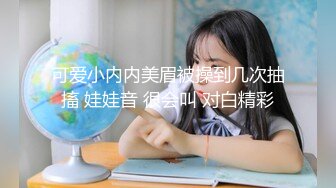 可爱小内内美眉被操到几次抽搐 娃娃音 很会叫 对白精彩