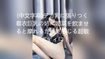 (中文字幕)デカ乳に張りつく着衣巨乳の姉に媚薬を飲ませると摩れるだけで感じる超敏感ボディに！