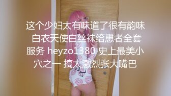 这个少妇太有味道了很有韵味 白衣天使白丝袜给患者全套服务 heyzo1380 史上最美小穴之一 搞太激烈张大嘴巴