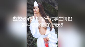 监控破解小旅馆一对学生情侣各种姿势啪啪啪玩69