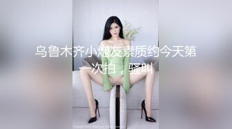 乌鲁木齐小炮友素质约今天第一次拍，骚叫